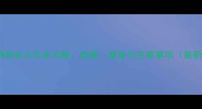 图片 带宠物狗坐火车全攻略：政策、准备与注意事项（最新版）2