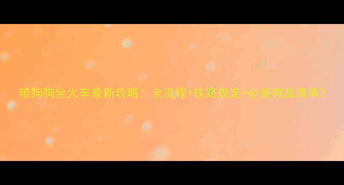 图片 带狗狗坐火车最新攻略！全流程+铁路规定+必备物品清单2