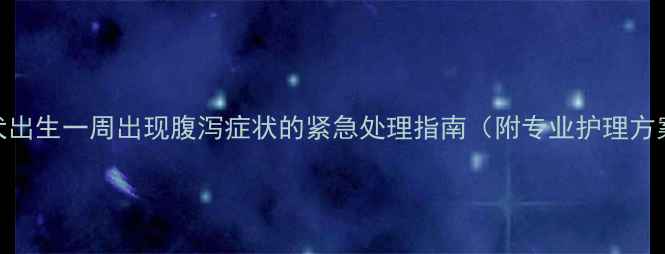 图片 幼犬出生一周出现腹泻症状的紧急处理指南（附专业护理方案）