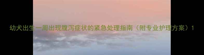 图片 幼犬出生一周出现腹泻症状的紧急处理指南（附专业护理方案）1