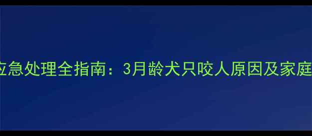 图片 幼犬咬伤应急处理全指南：3月龄犬只咬人原因及家庭防护措施2