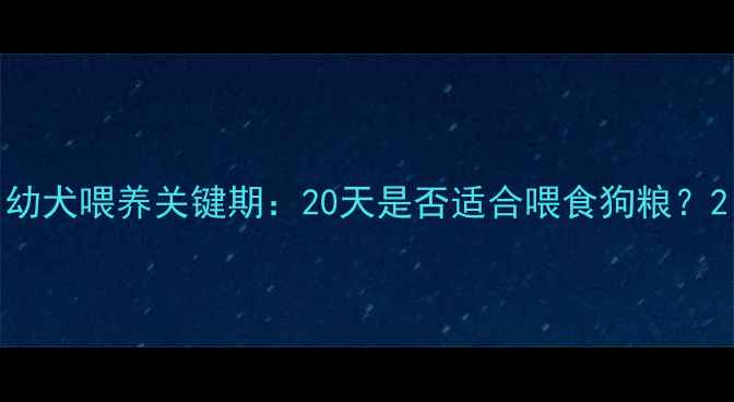 图片 幼犬喂养关键期：20天是否适合喂食狗粮？2