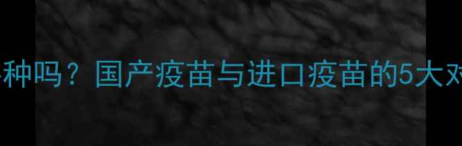 图片 幼犬国产疫苗值得接种吗？国产疫苗与进口疫苗的5大对比及科学选择指南2