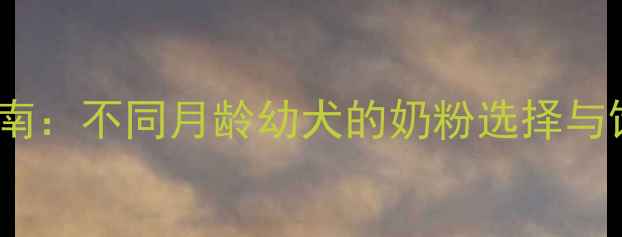 图片 幼犬奶粉科学喂养指南：不同月龄幼犬的奶粉选择与饮用建议（0-12月）1