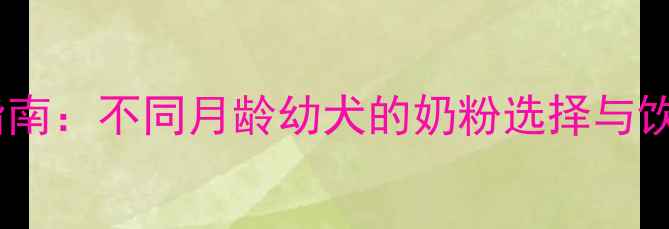 图片 幼犬奶粉科学喂养指南：不同月龄幼犬的奶粉选择与饮用建议（0-12月）2