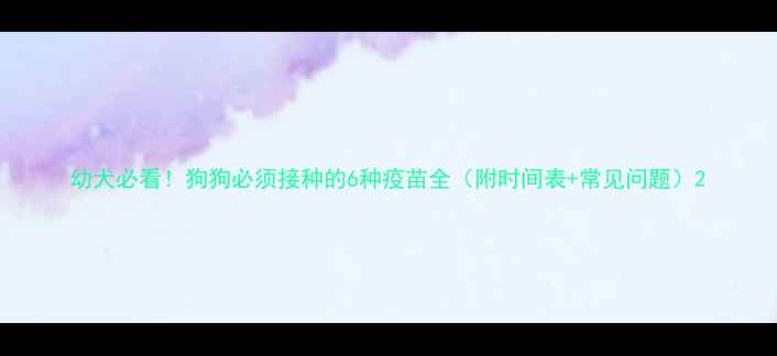 图片 幼犬必看！狗狗必须接种的6种疫苗全（附时间表+常见问题）2