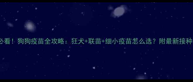 图片 幼犬必看！狗狗疫苗全攻略：狂犬+联苗+细小疫苗怎么选？附最新接种指南2