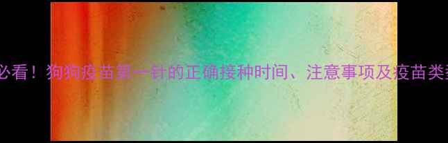 图片 幼犬必看！狗狗疫苗第一针的正确接种时间、注意事项及疫苗类型全1