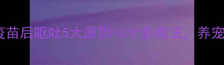 图片 幼犬接种疫苗后呕吐5大原因+3个急救法，养宠人必看！2