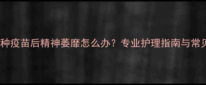 图片 幼犬接种疫苗后精神萎靡怎么办？专业护理指南与常见误区2