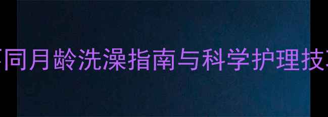 图片 幼犬洗澡全攻略：不同月龄洗澡指南与科学护理技巧（附月龄对照表）