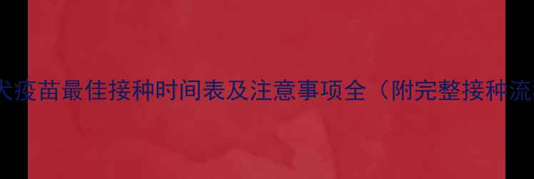 图片 幼犬狂犬疫苗最佳接种时间表及注意事项全（附完整接种流程图）1