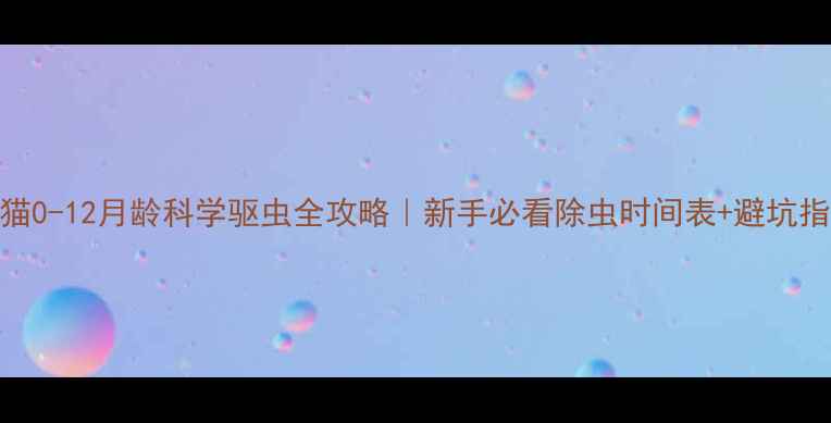 图片 幼猫0-12月龄科学驱虫全攻略｜新手必看除虫时间表+避坑指南