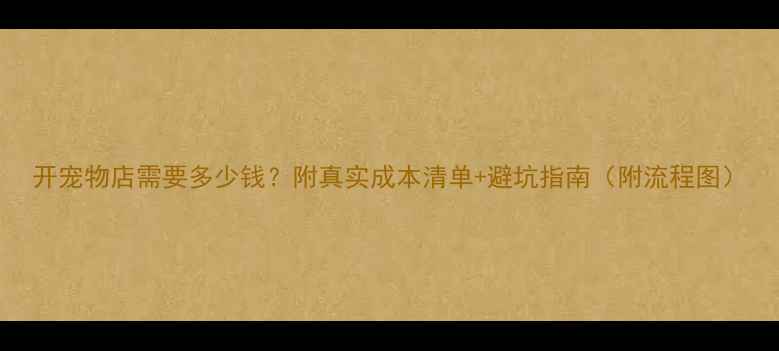 图片 开宠物店需要多少钱？附真实成本清单+避坑指南（附流程图）