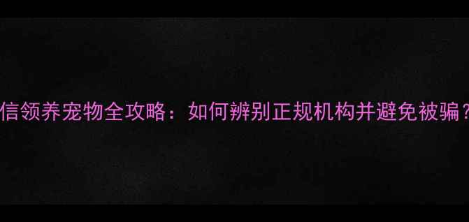 图片 微信领养宠物全攻略：如何辨别正规机构并避免被骗？2