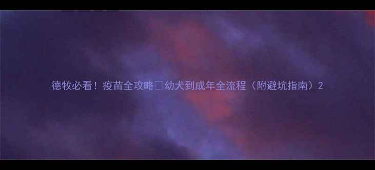 图片 德牧必看！疫苗全攻略🐾幼犬到成年全流程（附避坑指南）2