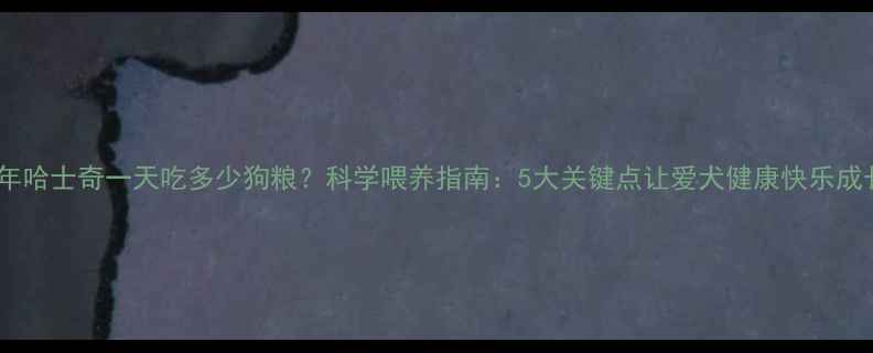 图片 成年哈士奇一天吃多少狗粮？科学喂养指南：5大关键点让爱犬健康快乐成长2