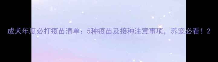 图片 成犬年度必打疫苗清单：5种疫苗及接种注意事项，养宠必看！2