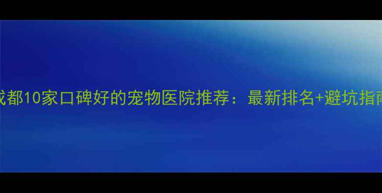图片 成都10家口碑好的宠物医院推荐：最新排名+避坑指南