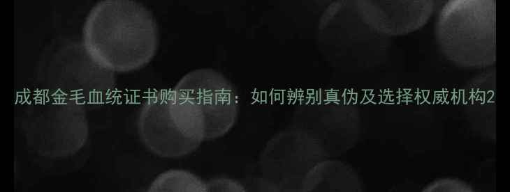 图片 成都金毛血统证书购买指南：如何辨别真伪及选择权威机构2