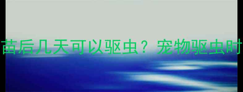 图片 打完疫苗后几天可以驱虫？宠物驱虫时间表全