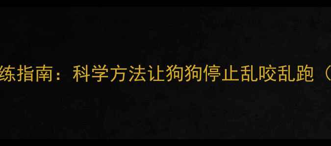 图片 拉布拉多不拆家训练指南：科学方法让狗狗停止乱咬乱跑（附30天纠正计划）