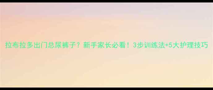 图片 拉布拉多出门总尿裤子？新手家长必看！3步训练法+5大护理技巧