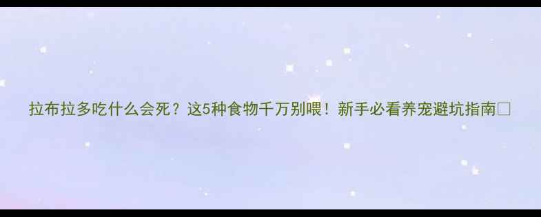 图片 拉布拉多吃什么会死？这5种食物千万别喂！新手必看养宠避坑指南🐾