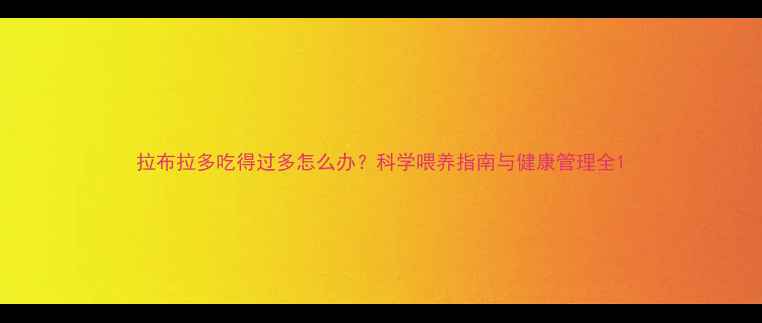 图片 拉布拉多吃得过多怎么办？科学喂养指南与健康管理全1