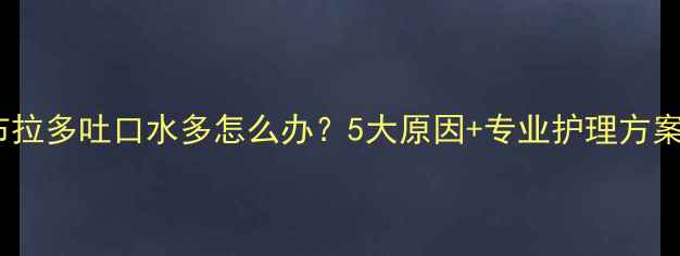 图片 拉布拉多吐口水多怎么办？5大原因+专业护理方案全1