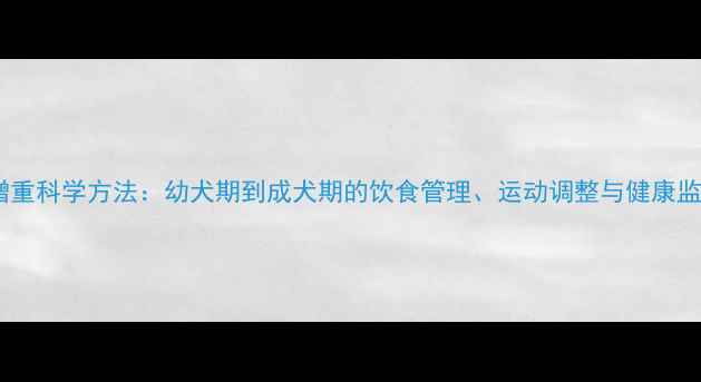 图片 拉布拉多增重科学方法：幼犬期到成犬期的饮食管理、运动调整与健康监测全攻略1