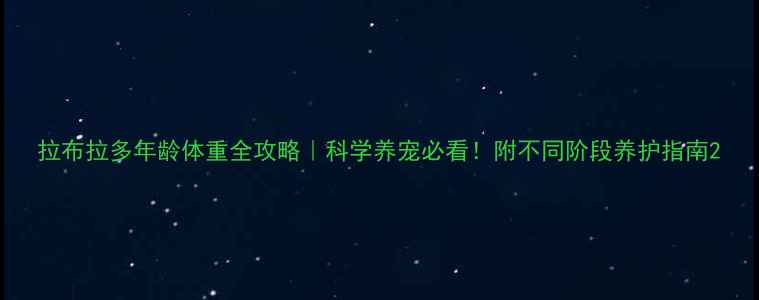 图片 拉布拉多年龄体重全攻略｜科学养宠必看！附不同阶段养护指南2