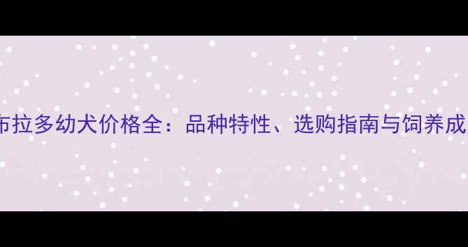 图片 拉布拉多幼犬价格全：品种特性、选购指南与饲养成本2