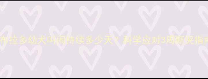 图片 拉布拉多幼犬叫闹持续多少天？科学应对3周断哭指南1