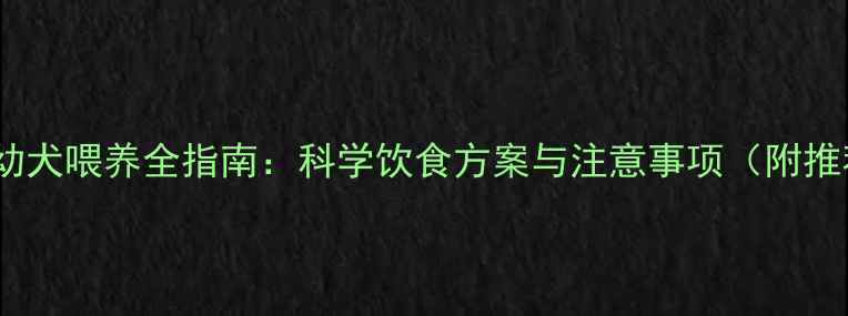图片 拉布拉多幼犬喂养全指南：科学饮食方案与注意事项（附推荐食谱）2