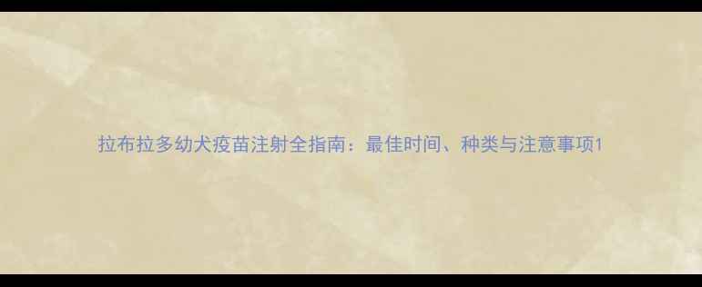 图片 拉布拉多幼犬疫苗注射全指南：最佳时间、种类与注意事项1