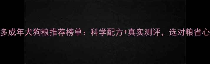 图片 拉布拉多成年犬狗粮推荐榜单：科学配方+真实测评，选对粮省心养壮！