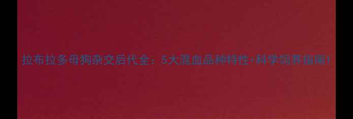 图片 拉布拉多母狗杂交后代全：5大混血品种特性+科学饲养指南1
