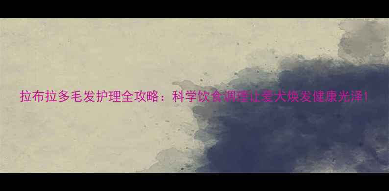 图片 拉布拉多毛发护理全攻略：科学饮食调理让爱犬焕发健康光泽1