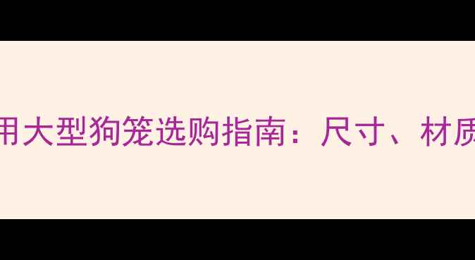 图片 拉布拉多犬专用大型狗笼选购指南：尺寸、材质与饲养技巧全