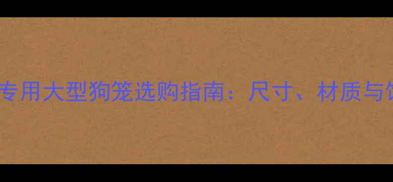 图片 拉布拉多犬专用大型狗笼选购指南：尺寸、材质与饲养技巧全1