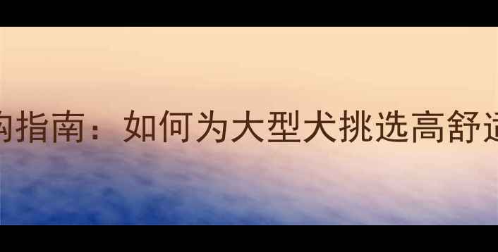 图片 拉布拉多犬专用狗窝选购指南：如何为大型犬挑选高舒适度窝具（附DIY教程）1