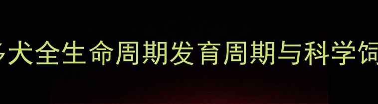 图片 拉布拉多犬全生命周期发育周期与科学饲养指南1