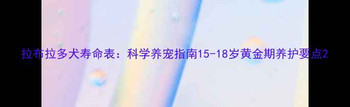 图片 拉布拉多犬寿命表：科学养宠指南15-18岁黄金期养护要点2