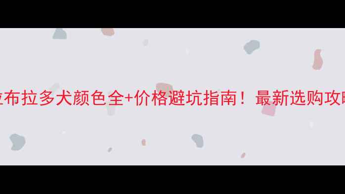 图片 拉布拉多犬颜色全+价格避坑指南！最新选购攻略
