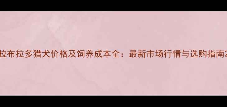 图片 拉布拉多猎犬价格及饲养成本全：最新市场行情与选购指南2