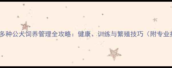 图片 拉布拉多种公犬饲养管理全攻略：健康、训练与繁殖技巧（附专业指南）1