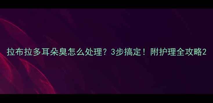 图片 拉布拉多耳朵臭怎么处理？3步搞定！附护理全攻略2