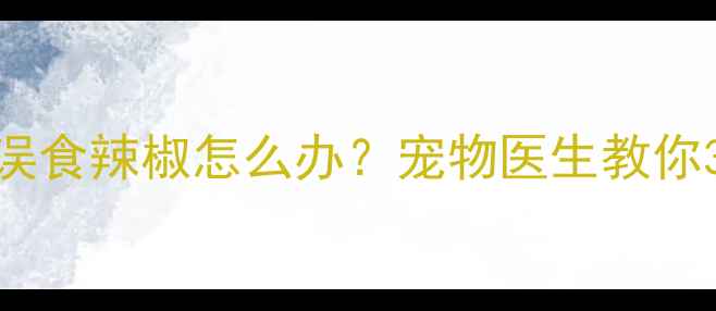 图片 拉布拉多误食辣椒怎么办？宠物医生教你3步急救法