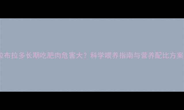 图片 拉布拉多长期吃肥肉危害大？科学喂养指南与营养配比方案2